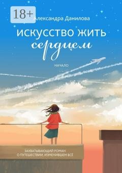 Обложка книги «Искусство жить сердцем. Начало» — Александра Данилова