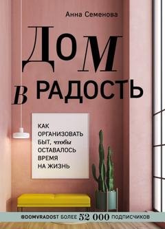 Обложка книги «Дом в радость. Как организовать быт, чтобы оставалось время на жизнь» — Анна Семенова