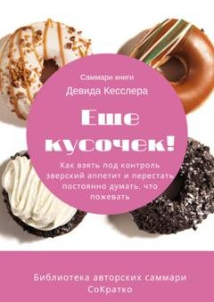 Обложка книги «Саммари книги Девида Кесслера «Еще кусочек! Как взять под контроль зверский аппетит и перестать постоянно думать, что пожевать»» — Ксения Сидоркина