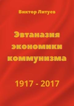 Обложка книги «Эвтаназия экономики коммунизма 1917-2017» — В. Н. Литуев