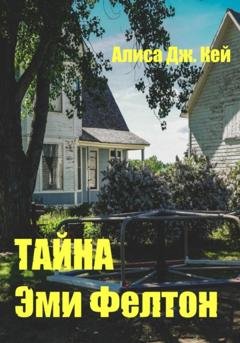 Обложка книги «Тайна Эми Фелтон» — Алиса Дж. Кей