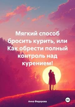 Обложка книги «Мягкий способ бросить курить, или Как обрести полный контроль над курением!» — Анна Александровна Федорова