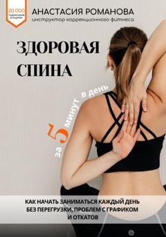 Обложка книги «Здоровая спина за 5 минут в день. Как начать заниматься каждый день без перегрузки, проблем с графиком и откатов» — Анастасия Романова