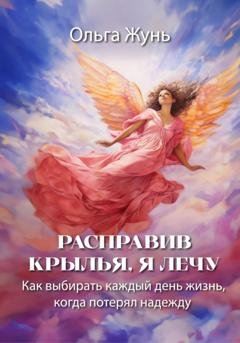 Обложка книги «Расправив крылья, я лечу. Как выбирать каждый день жизнь, когда потерял надежду» — Ольга Жунь