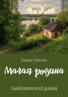 Обложка книги «Малая родина. Свободненский район.» — Татьяна Мокеева