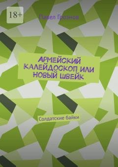 Обложка книги «Армейский калейдоскоп или Новый Швейк. Солдатские байки» — Павел Грознов