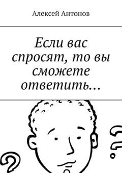 Обложка книги «Если вас спросят, то вы сможете ответить…» — Алексей Антонов