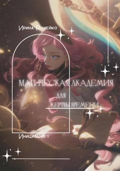 Обложка книги «Магическая Академия для Жертвы времени. Инициация 1» — Ирина Александровна Ромейко