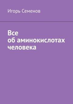 Обложка книги «Все об аминокислотах человека» — Игорь Семенов