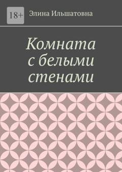 Обложка книги «Комната с белыми стенами. Никто не вправе осуждать тебя за твой выбор, особенно, если он оказывается решающим» — Элина Ильшатовна