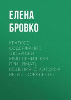 Обложка книги «Краткое содержание «Ловушки мышления. Как принимать решения, о которых вы не пожалеете»» — Елена Бровко