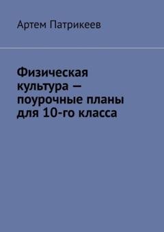 Обложка книги «Физическая культура – поурочные планы для 10-го класса» — Артем Юрьевич Патрикеев
