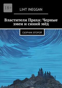 Обложка книги «Властители Праха: Черные змеи и синий мёд. Сборник второй» — Liht Ineggan