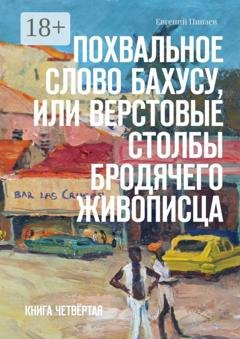 Обложка книги «Похвальное слово Бахусу, или Верстовые столбы бродячего живописца. Книга четвёртая» — Евгений Иванович Пинаев
