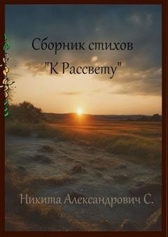 Обложка книги «Сборник стихов «К рассвету»» — Никита Александрович С.