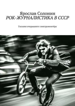 Обложка книги «Рок-журналистика в СССР. Глазами вчерашнего электромонтёра» — Ярослав Солонин