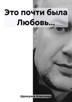 Обложка книги «Это почти была Любовь…» — Александр Евгеньевич Щелкунов