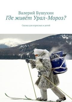 Обложка книги «Где живёт Урал-Мороз? Сказка для взрослых и детей» — Валерий Анатольевич Бушухин