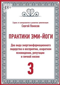Обложка книги «Практики Эми-Йоги – 3. Два вида энергоинформационного лидерства в восприятии, ахаратном ясновидении, репутации и личной жизни» — Сергей Поносов