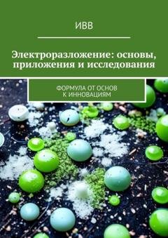 Обложка книги «Электроразложение: основы, приложения и исследования. Формула от основ к инновациям» — ИВВ