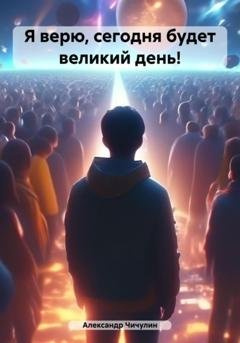 Обложка книги «Я верю, сегодня будет великий день!» — Александр Владимирович Чичулин