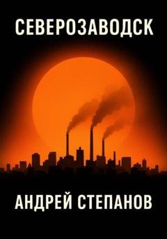 Обложка книги «Северозаводск» — Андрей Валерьевич Степанов