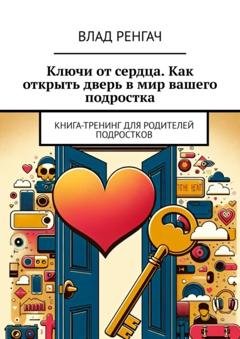Обложка книги «Ключи от сердца. Как открыть дверь в мир вашего подростка. Книга-тренинг для родителей подростков» — Влад Ренгач