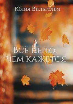 Обложка книги «Всё не то, чем кажется» — Юлия Вильгельм