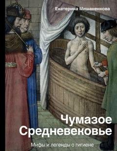 Обложка книги «Чумазое Средневековье. Мифы и легенды о гигиене» — Екатерина Мишаненкова