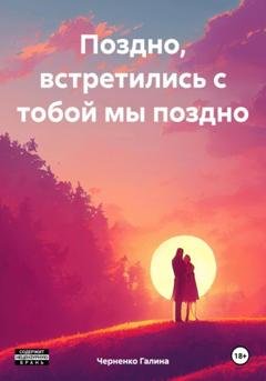 Обложка книги «Поздно, встретились с тобой мы поздно» — Черненко Галина