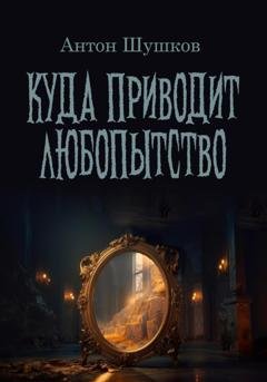 Обложка книги «Куда приводит любопытство» — Антон Валерьевич Шушков