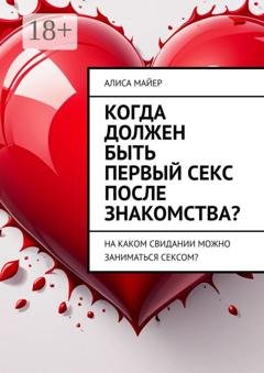 Обложка книги «Когда должен быть первый секс после знакомства? На каком свидании можно заниматься сексом?» — Алиса Майер