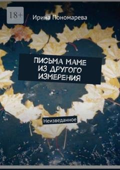 Обложка книги «Письма маме из другого измерения. Неизведанное» — Ирина Пономарева
