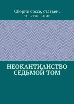 Обложка книги «Неокантианство Седьмой том» — Сборник эссе, статьей, текстов книг