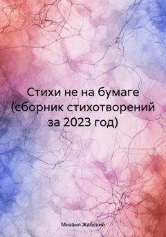Обложка книги «Стихи не на бумаге (сборник стихотворений за 2023 год)» — Михаил Артёмович Жабский