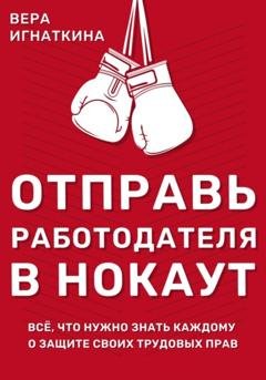 Обложка книги «Отправь работодателя в нокаут! Всё, что нужно знать каждому о защите своих трудовых прав» — Вера Игнаткина
