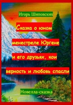 Обложка книги «Сказка о юном менестреле Юргене и его друзьях, кои верность и любовь спасли» — Игорь Дасиевич Шиповских