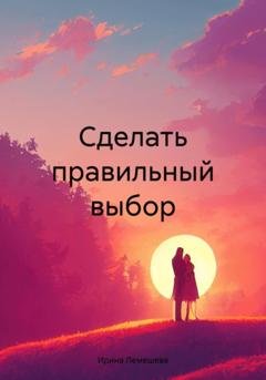 Обложка книги «Сделать правильный выбор» — Ирина Лемешева