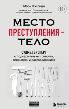 Обложка книги «Место преступления – тело. Судмедэксперт о подозрительных смертях, вскрытиях и расследованиях» — Мэри Кэссиди
