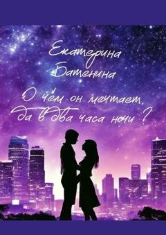 Обложка книги «О чём он мечтает, да в два часа ночи?» — Екатерина Батенина