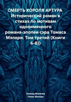 Обложка книги «СМЕРТЬ КОРОЛЯ АРТУРА Исторический роман в стихах по мотивам одноименного романа-эпопеи сэра Томаса Мэлори. Том третий (Книги 6-8))» — Леонид Ильич Михелев