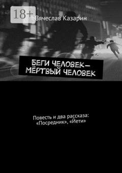 Обложка книги «Беги Человек – Мёртвый Человек. Повесть и два рассказа: «Посредник», «Йети»» — Вячеслав Казарин