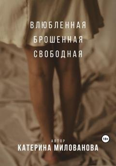 Обложка книги «Влюбленная. Брошенная. Свободная» — Катерина Милованова