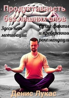 Обложка книги «Продуктивность без лишних слов: сухие факты и проверенные рекомендации» — Денис Лукас
