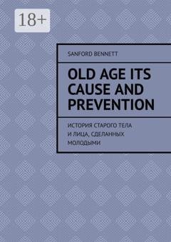 Обложка книги «Old age its cause and prevention. История старого тела и лица, сделанных молодыми» — Sanford Bennett