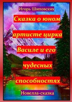Обложка книги «Сказка о юном артисте цирка Василе и его чудесных способностях» — Игорь Дасиевич Шиповских