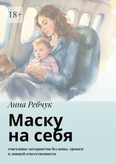 Обложка книги «Маску на себя. Счастливое материнство без вины, тревоги и лишней ответственности» — Анна Ребчук