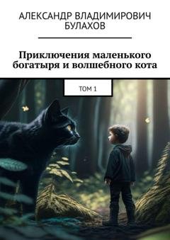 Обложка книги «Приключения маленького богатыря и волшебного кота. Том 1» — Александр Владимирович Булахов