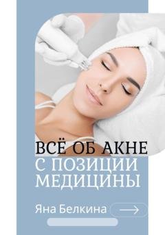 Обложка книги «Всё об акне с позиции медицины» — Яна Белкина
