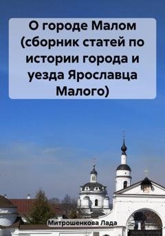 Обложка книги «О городе Малом (сборник статей по истории города и уезда Ярославца Малого)» — Лада Вадимовна Митрошенкова